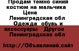 Продам темно-синий костюм на мальчика › Цена ­ 650 - Ленинградская обл. Одежда, обувь и аксессуары » Другое   . Ленинградская обл.